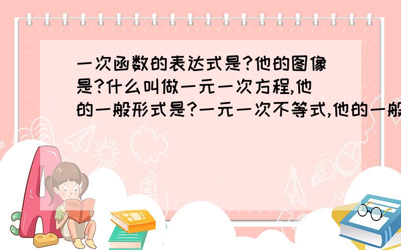 一次函数的表达式是?他的图像是?什么叫做一元一次方程,他的一般形式是?一元一次不等式,他的一般形式是什么或什么