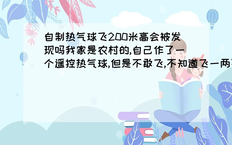 自制热气球飞200米高会被发现吗我家是农村的,自己作了一个遥控热气球,但是不敢飞,不知道飞一两百米高会被打下来吗,或者抓住了犯罪吗