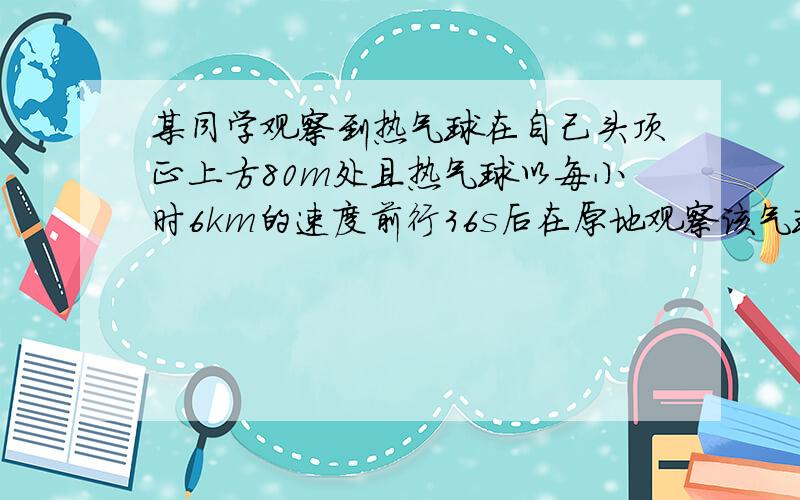 某同学观察到热气球在自己头顶正上方80m处且热气球以每小时6km的速度前行36s后在原地观察该气球距自己多远