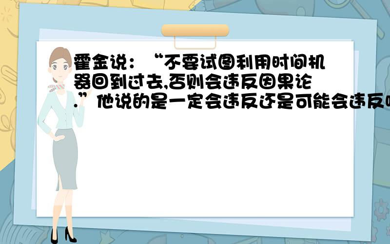 霍金说：“不要试图利用时间机器回到过去,否则会违反因果论.”他说的是一定会违反还是可能会违反呢?为什么呢?