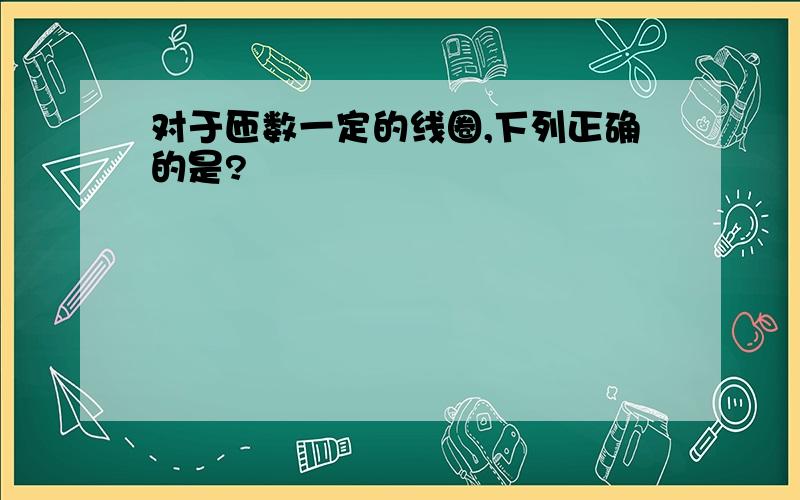 对于匝数一定的线圈,下列正确的是?