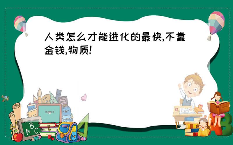 人类怎么才能进化的最快,不靠金钱,物质!