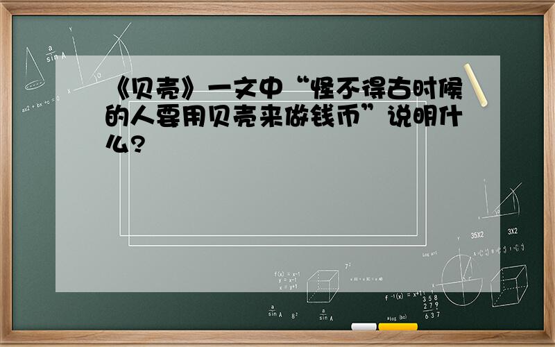 《贝壳》一文中“怪不得古时候的人要用贝壳来做钱币”说明什么?