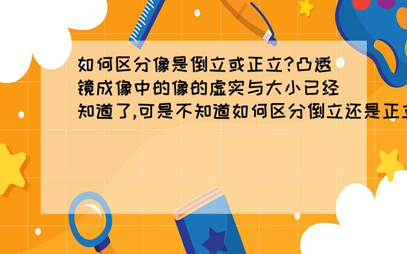 如何区分像是倒立或正立?凸透镜成像中的像的虚实与大小已经知道了,可是不知道如何区分倒立还是正立.