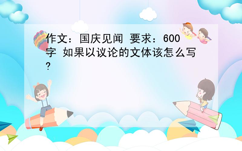 作文：国庆见闻 要求：600字 如果以议论的文体该怎么写?