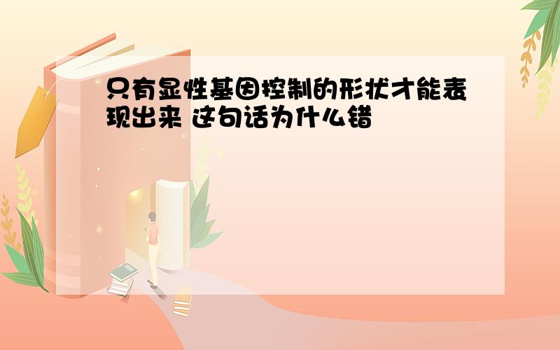 只有显性基因控制的形状才能表现出来 这句话为什么错