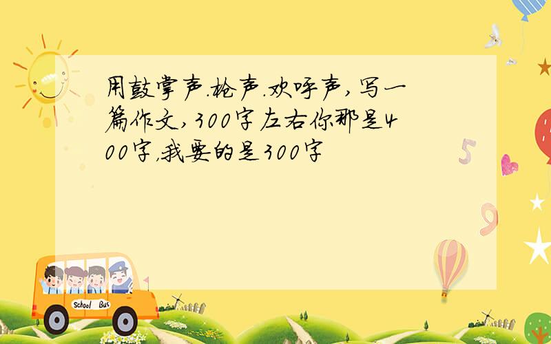 用鼓掌声.枪声.欢呼声,写一篇作文,300字左右你那是400字，我要的是300字