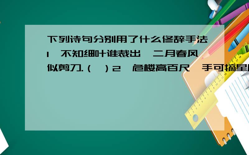 下列诗句分别用了什么修辞手法1、不知细叶谁裁出,二月春风似剪刀.（ ）2、危楼高百尺,手可摘星辰.（ ）3、感时花溅泪,恨别鸟惊心.（ ）