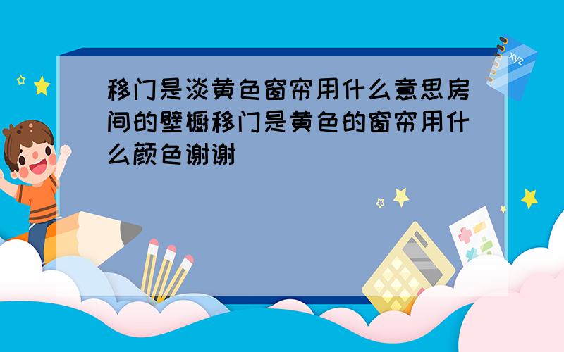 移门是淡黄色窗帘用什么意思房间的壁橱移门是黄色的窗帘用什么颜色谢谢