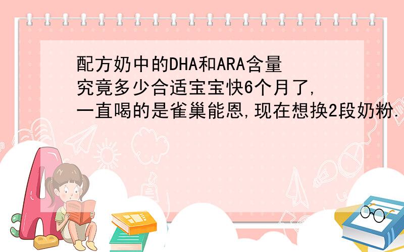 配方奶中的DHA和ARA含量究竟多少合适宝宝快6个月了,一直喝的是雀巢能恩,现在想换2段奶粉.美赞臣的安婴宝A+的DHA和ARA以及胆碱的含量与雀巢相比相差很多,究竟多少最合适呢?