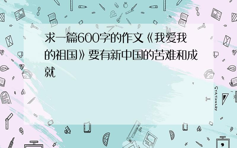 求一篇600字的作文《我爱我的祖国》要有新中国的苦难和成就