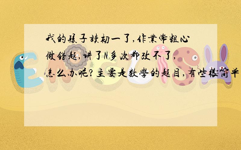 我的孩子读初一了,作业常粗心做错题,讲了N多次都改不了,怎么办呢?主要是数学的题目,有些很简单的题目都会错,真的拿他没有办法.