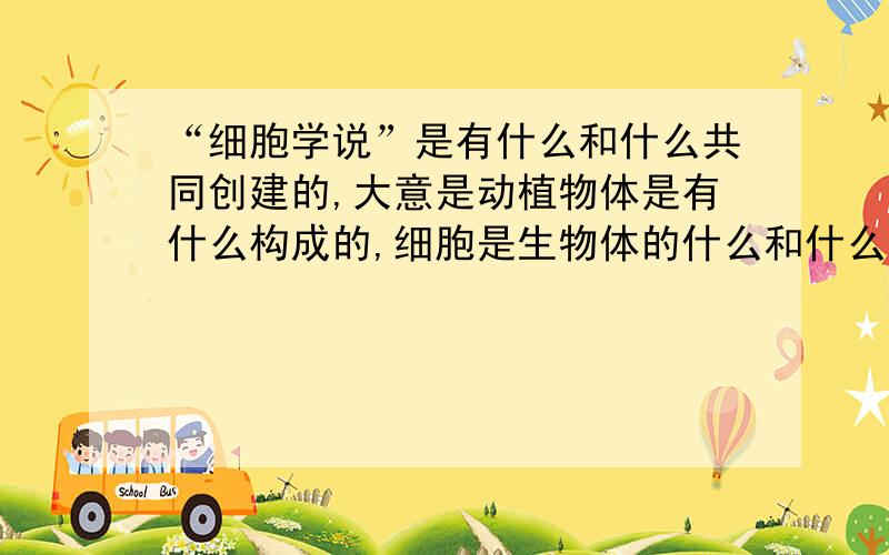 “细胞学说”是有什么和什么共同创建的,大意是动植物体是有什么构成的,细胞是生物体的什么和什么单位,细胞能产生新细胞.