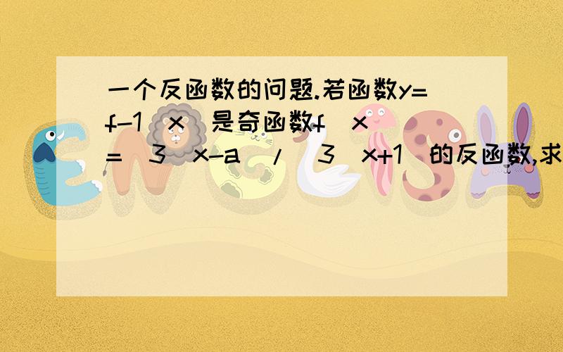 一个反函数的问题.若函数y=f-1(x)是奇函数f(x)=(3^x-a)/(3^x+1)的反函数,求f-1(-1/3)=?希望重点写一下那个怎样用y表示出的x!