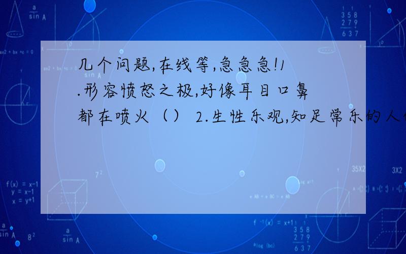 几个问题,在线等,急急急!1.形容愤怒之极,好像耳目口鼻都在喷火（） 2.生性乐观,知足常乐的人的笑 （）温文尔雅或称为的大家闺秀的人的笑（）处事顺利,打从心里感到高兴的人的笑（）笑