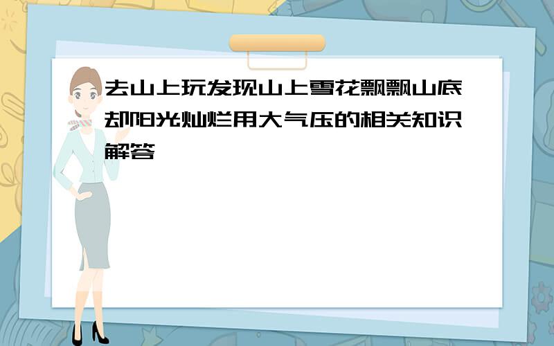 去山上玩发现山上雪花飘飘山底却阳光灿烂用大气压的相关知识解答