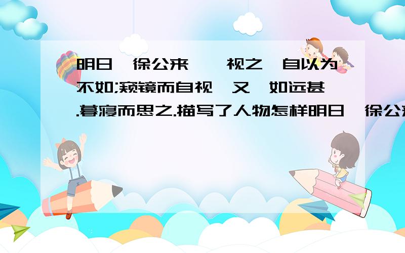 明日,徐公来,孰视之,自以为不如;窥镜而自视,又弗如远甚.暮寝而思之.描写了人物怎样明日,徐公来,孰视之,自以为不如;窥镜而自视,又弗如远甚.暮寝而思之.描写了人物怎样的活动,有什么作用