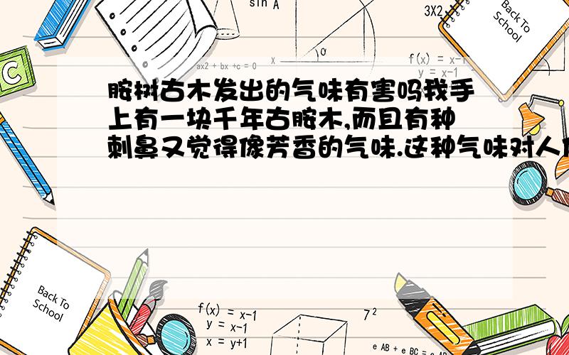 胺树古木发出的气味有害吗我手上有一块千年古胺木,而且有种刺鼻又觉得像芳香的气味.这种气味对人体有害吗?有人说是有毒的,但我又觉得闻了一晚,本来睡眠不足引起的头痛也在不知不觉