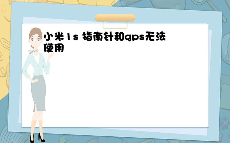 小米1s 指南针和gps无法使用