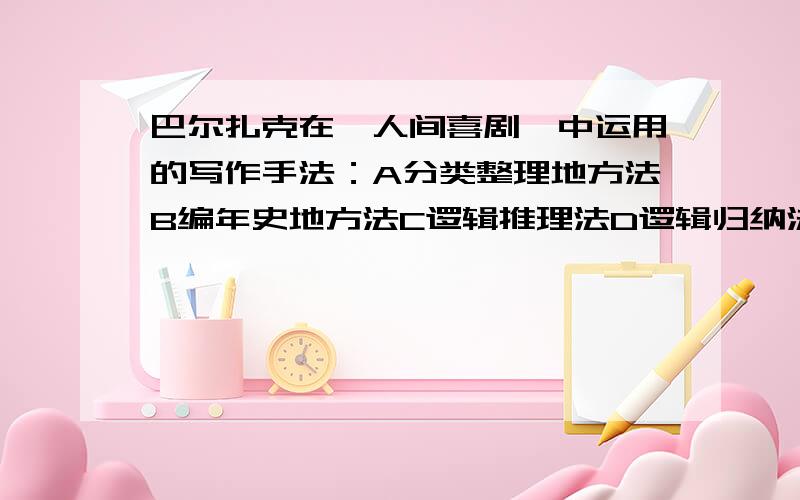 巴尔扎克在《人间喜剧》中运用的写作手法：A分类整理地方法B编年史地方法C逻辑推理法D逻辑归纳法E任务再现