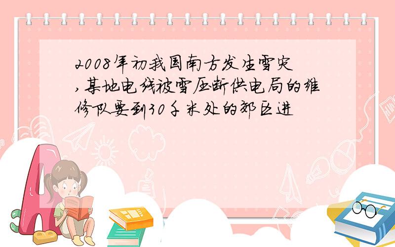 2008年初我国南方发生雪灾,某地电线被雪压断供电局的维修队要到30千米处的郊区进