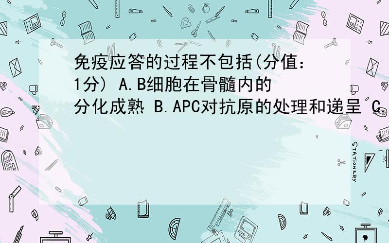 免疫应答的过程不包括(分值：1分) A.B细胞在骨髓内的分化成熟 B.APC对抗原的处理和递呈 C.T细胞对抗原