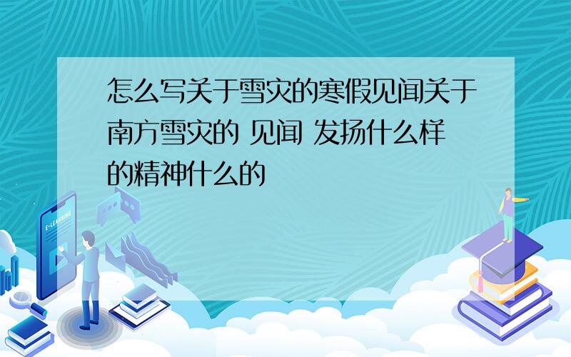 怎么写关于雪灾的寒假见闻关于南方雪灾的 见闻 发扬什么样的精神什么的