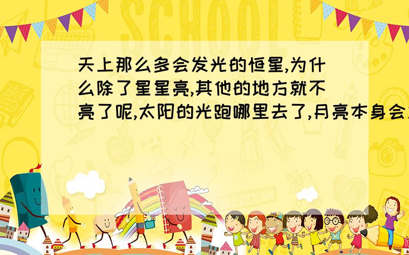 天上那么多会发光的恒星,为什么除了星星亮,其他的地方就不亮了呢,太阳的光跑哪里去了,月亮本身会发光的吗?