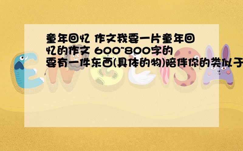 童年回忆 作文我要一片童年回忆的作文 600~800字的要有一件东西(具体的物)陪伴你的类似于风筝那片文章 童年是这折断弟弟的风筝 长大后和弟弟一起放风筝我要交作业的、