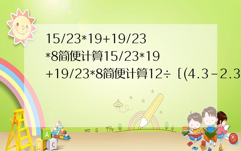 15/23*19+19/23*8简便计算15/23*19+19/23*8简便计算12÷［(4.3-2.38)*25］简便计算