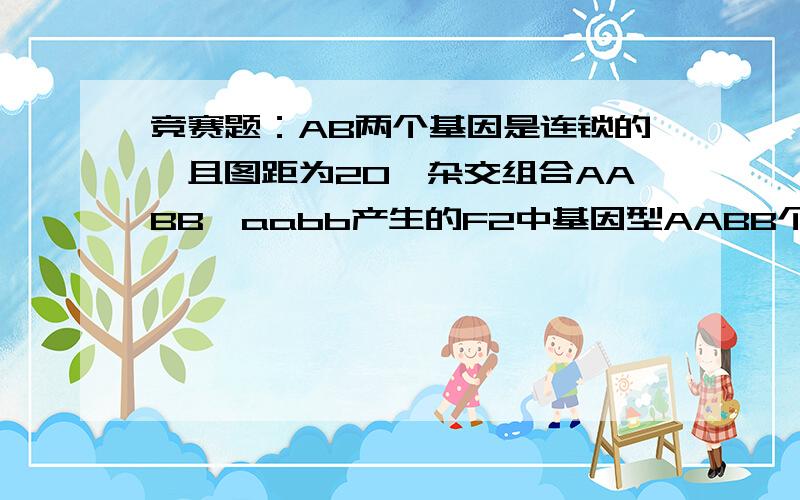 竞赛题：AB两个基因是连锁的,且图距为20,杂交组合AABB×aabb产生的F2中基因型AABB个体所占的比例为A．1/5 B．1/16 C．16% D．1/4