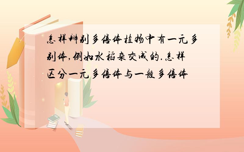 怎样辨别多倍体植物中有一元多别体,例如水稻杂交成的.怎样区分一元多倍体与一般多倍体