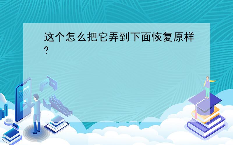 这个怎么把它弄到下面恢复原样?