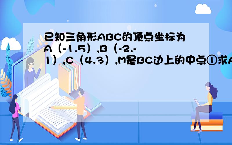 已知三角形ABC的顶点坐标为A（-1.5）,B（-2.-1）,C（4.3）,M是BC边上的中点①求AB边所在的直线 ②求中线AM的长③求AB边上的高所在直线方程