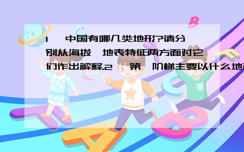 1、 中国有哪几类地形?请分别从海拔、地表特征两方面对它们作出解释.2、 第一阶梯主要以什么地形为主?1、 中国有哪几类地形？请分别从海拔、地表特征两方面对它们作出解释。2、 第一