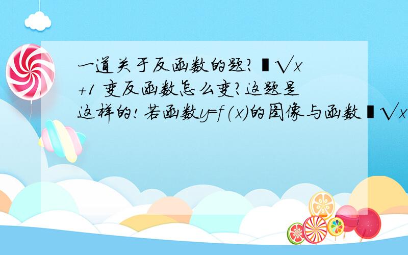 一道关于反函数的题?㏑√x +1 变反函数怎么变?这题是这样的!若函数y=f(x)的图像与函数㏑√x +1的图像关于直线y=x对称,则f(x)=