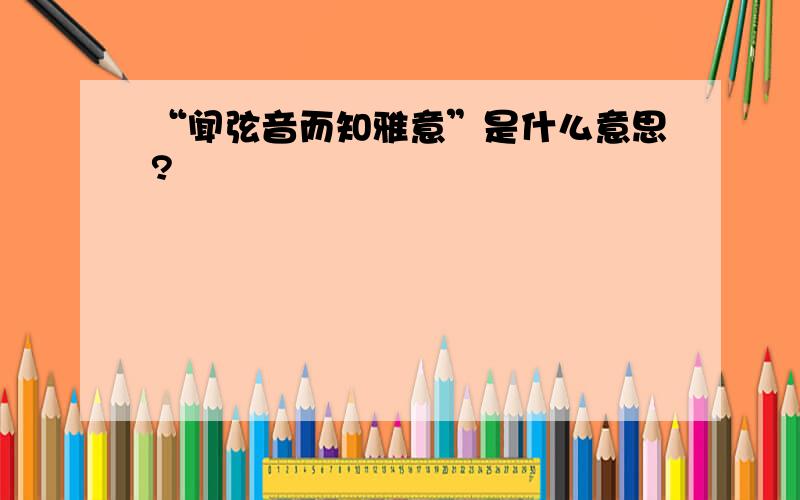 “闻弦音而知雅意”是什么意思?