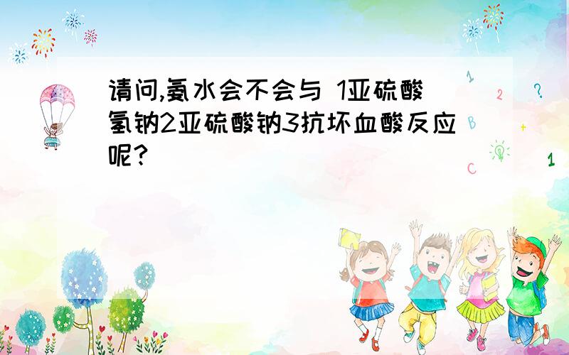 请问,氨水会不会与 1亚硫酸氢钠2亚硫酸钠3抗坏血酸反应呢?