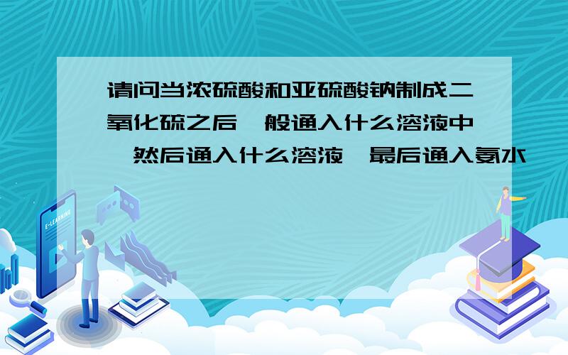 请问当浓硫酸和亚硫酸钠制成二氧化硫之后一般通入什么溶液中,然后通入什么溶液,最后通入氨水