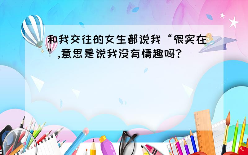 和我交往的女生都说我“很实在”,意思是说我没有情趣吗?