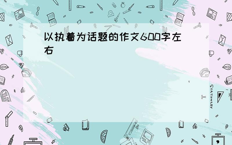 以执着为话题的作文600字左右