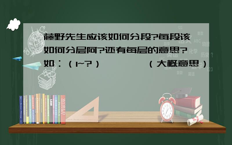 藤野先生应该如何分段?每段该如何分层阿?还有每层的意思?如：（1~?）…………（大概意思）……………………上面的不要了。问：藤野先生的性格品质？作者的“简单重要”的资料？？半