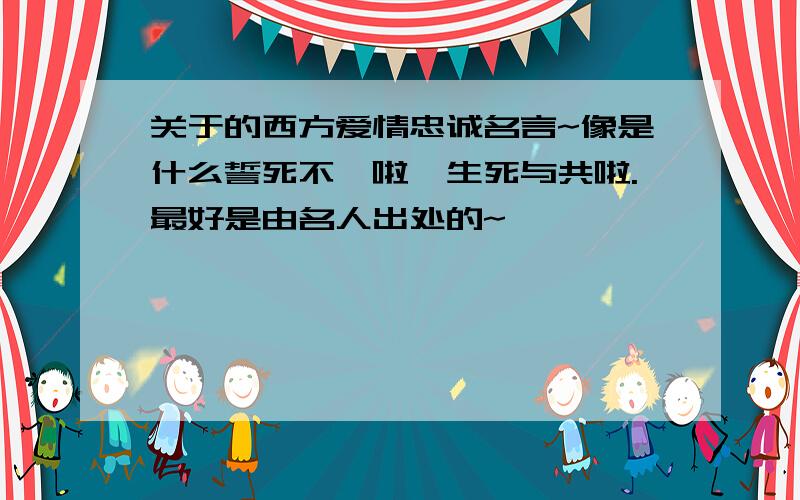 关于的西方爱情忠诚名言~像是什么誓死不渝啦,生死与共啦.最好是由名人出处的~