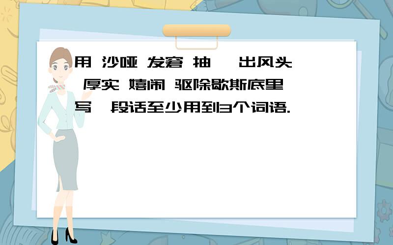 用 沙哑 发窘 抽噎 出风头 厚实 嬉闹 驱除歇斯底里 写一段话至少用到3个词语.