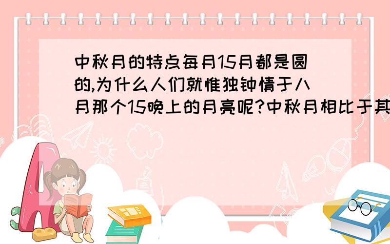 中秋月的特点每月15月都是圆的,为什么人们就惟独钟情于八月那个15晚上的月亮呢?中秋月相比于其他时刻的圆月真有什么特别的不同之处吗?