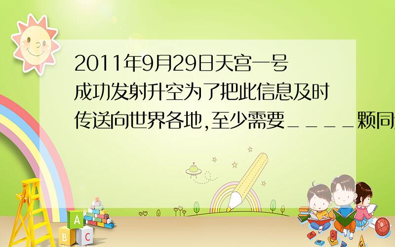 2011年9月29日天宫一号成功发射升空为了把此信息及时传送向世界各地,至少需要____颗同步通信卫星.卫星通信实质是把卫星作为_____,将地面站送来的信号接收下来,进行_____后,转发给另外的地