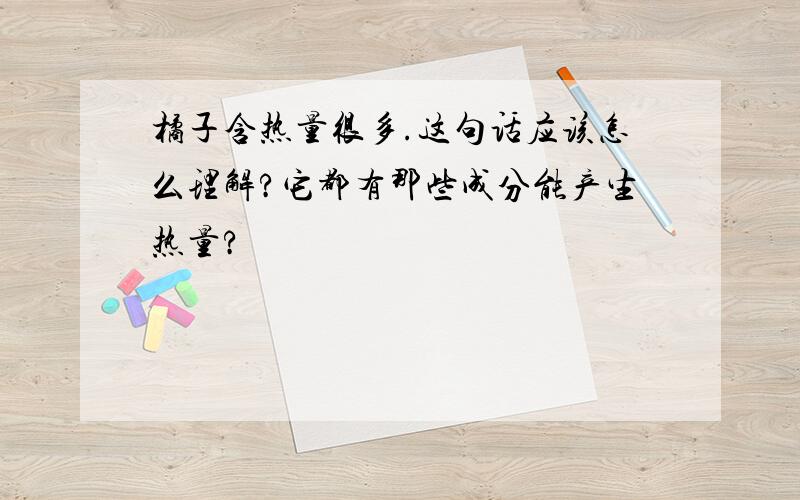 橘子含热量很多.这句话应该怎么理解?它都有那些成分能产生热量?