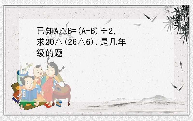 已知A△B=(A-B)÷2,求20△(26△6).是几年级的题