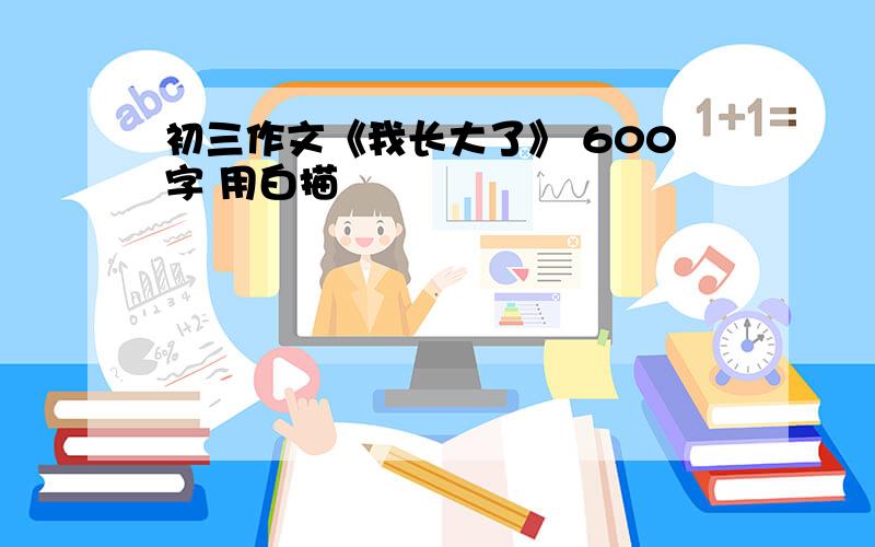 初三作文《我长大了》 600字 用白描