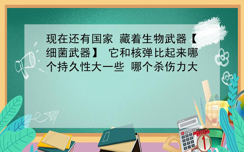 现在还有国家 藏着生物武器【细菌武器】 它和核弹比起来哪个持久性大一些 哪个杀伤力大